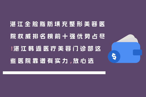 湛江全脸脂肪填充整形美容医院权威排名榜前十强优势占尽！湛江韩逅医疗美容门诊部这些医院靠谱有实力，放心选