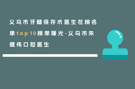 义乌市牙髓保存术医生在榜名单top10榜单曝光-义乌市朱健伟口腔医生
