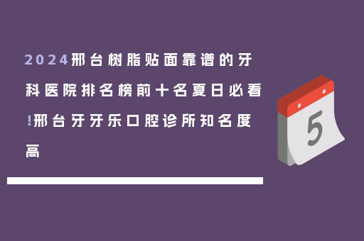 2024邢台树脂贴面靠谱的牙科医院排名榜前十名夏日必看！邢台牙牙乐口腔诊所知名度高