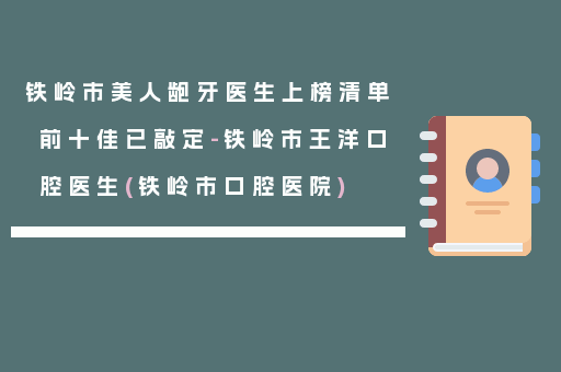 铁岭市美人龅牙医生上榜清单前十佳已敲定-铁岭市王洋口腔医生(铁岭市口腔医院)