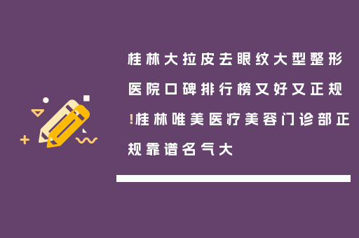 桂林大拉皮去眼纹大型整形医院口碑排行榜又好又正规！桂林唯美医疗美容门诊部正规靠谱名气大