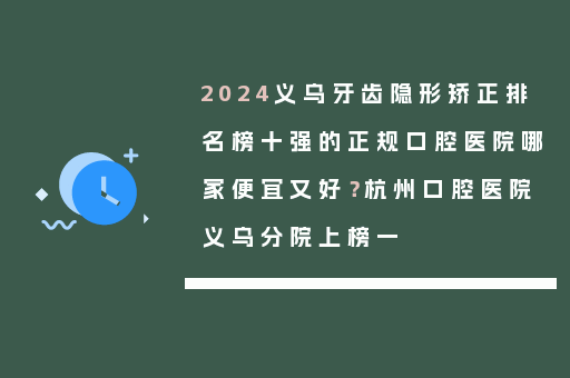 2024义乌牙齿隐形矫正排名榜十强的正规口腔医院哪家便宜又好？杭州口腔医院义乌分院上榜一