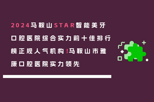2024马鞍山STAR智能美牙口腔医院综合实力前十佳排行榜正规人气机构！马鞍山市雅康口腔医院实力领先
