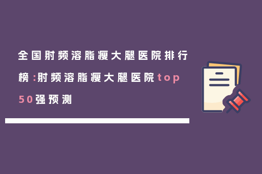 全国射频溶脂瘦大腿医院排行榜：射频溶脂瘦大腿医院top50强预测