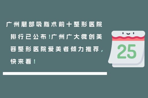 广州腿部吸脂术前十整形医院排行已公布！广州广大微创美容整形医院爱美者倾力推荐，快来看！