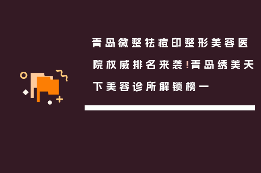青岛微整祛痘印整形美容医院权威排名来袭!青岛绣美天下美容诊所解锁榜一