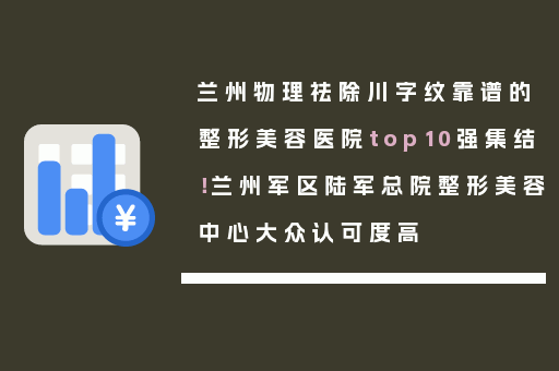 兰州物理祛除川字纹靠谱的整形美容医院top10强集结！兰州军区陆军总院整形美容中心大众认可度高