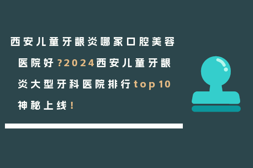 西安儿童牙龈炎哪家口腔美容医院好？2024西安儿童牙龈炎大型牙科医院排行top10神秘上线！