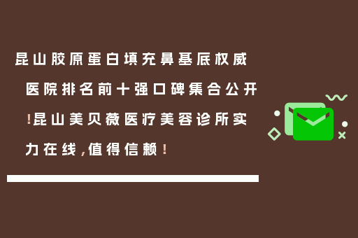 昆山胶原蛋白填充鼻基底权威医院排名前十强口碑集合公开！昆山美贝薇医疗美容诊所实力在线，值得信赖！