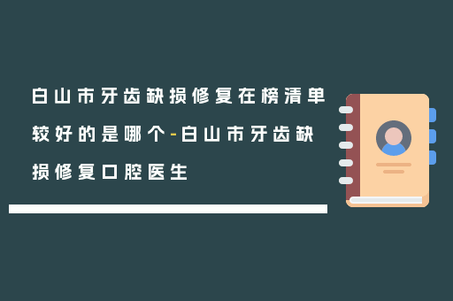 白山市牙齿缺损修复在榜清单较好的是哪个-白山市牙齿缺损修复口腔医生