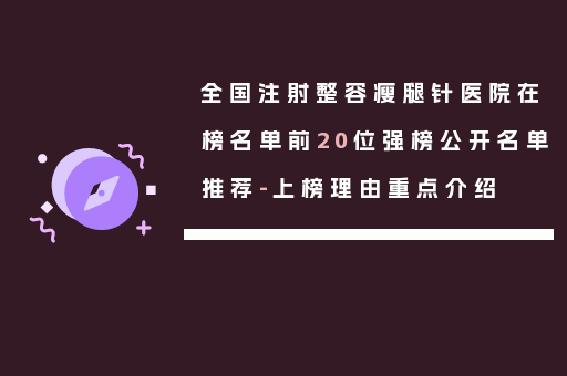 全国注射整容瘦腿针医院在榜名单前20位强榜公开名单推荐-上榜理由重点介绍