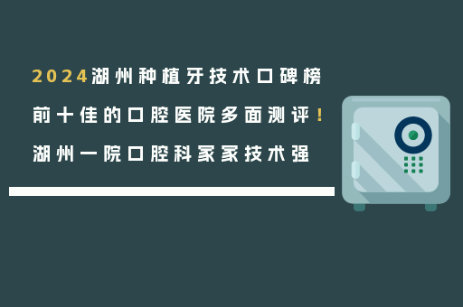 2024湖州种植牙技术口碑榜前十佳的口腔医院多面测评！湖州一院口腔科家家技术强
