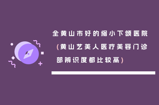 全黄山市好的缩小下颌医院(黄山艺美人医疗美容门诊部辨识度都比较高)