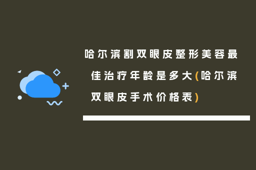 哈尔滨割双眼皮整形美容最佳治疗年龄是多大(哈尔滨双眼皮手术价格表)