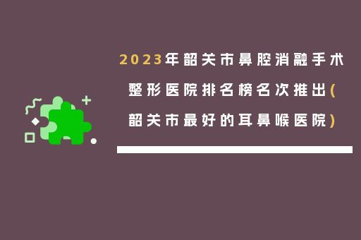 2023年韶关市鼻腔消融手术整形医院排名榜名次推出(韶关市最好的耳鼻喉医院)