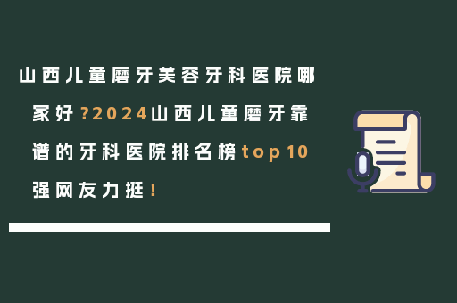 山西儿童磨牙美容牙科医院哪家好？2024山西儿童磨牙靠谱的牙科医院排名榜top10强网友力挺！