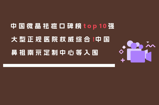 中国微晶祛痘口碑榜top10强大型正规医院权威综合！中国鼻祖南京定制中心等入围