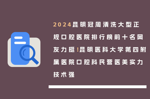 2024昆明冠周清洗大型正规口腔医院排行榜前十名网友力挺！昆明医科大学第四附属医院口腔科民营医美实力技术强