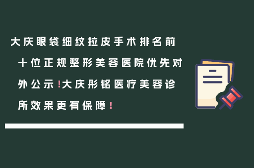 大庆眼袋细纹拉皮手术排名前十位正规整形美容医院优先对外公示！大庆彤铭医疗美容诊所效果更有保障！
