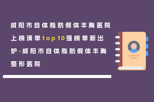 咸阳市自体脂肪假体丰胸医院上榜清单top10强榜单新出炉-咸阳市自体脂肪假体丰胸整形医院