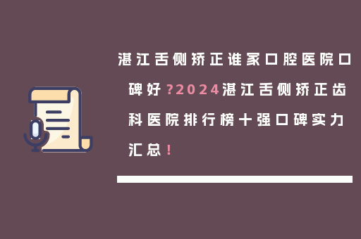湛江舌侧矫正谁家口腔医院口碑好？2024湛江舌侧矫正齿科医院排行榜十强口碑实力汇总！