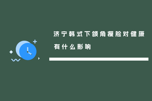 济宁韩式下颌角瘦脸对健康有什么影响