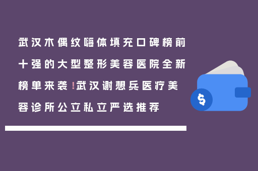 武汉木偶纹嗨体填充口碑榜前十强的大型整形美容医院全新榜单来袭！武汉谢想兵医疗美容诊所公立私立严选推荐
