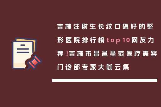 吉林注射生长纹口碑好的整形医院排行榜top10网友力荐！吉林市昌邑星范医疗美容门诊部专家大咖云集
