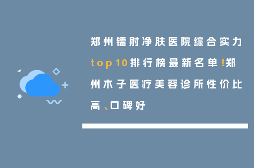 郑州镭射净肤医院综合实力top10排行榜最新名单！郑州木子医疗美容诊所性价比高、口碑好