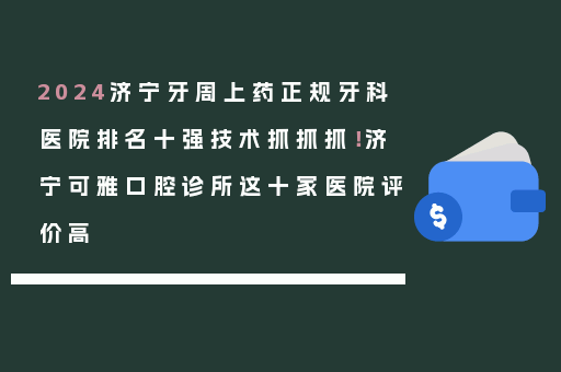 2024济宁牙周上药正规牙科医院排名十强技术抓抓抓！济宁可雅口腔诊所这十家医院评价高