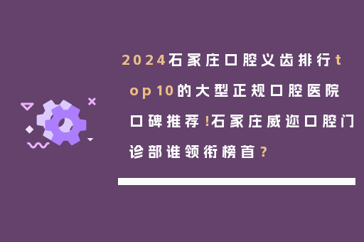 2024石家庄口腔义齿排行top10的大型正规口腔医院口碑推荐！石家庄威迩口腔门诊部谁领衔榜首？
