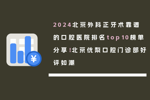 2024北京外科正牙术靠谱的口腔医院排名top10榜单分享！北京优梨口腔门诊部好评如潮