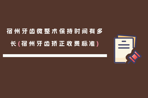 宿州牙齿微整术保持时间有多长(宿州牙齿矫正收费标准)