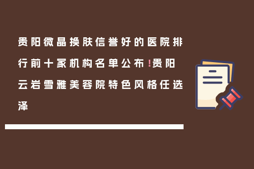 贵阳微晶换肤信誉好的医院排行前十家机构名单公布！贵阳云岩雪雅美容院特色风格任选泽