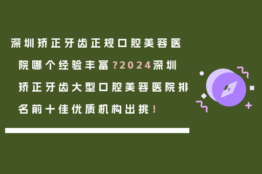 深圳矫正牙齿正规口腔美容医院哪个经验丰富？2024深圳矫正牙齿大型口腔美容医院排名前十佳优质机构出挑！