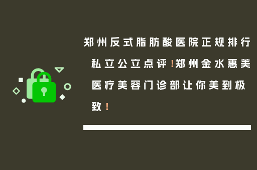 郑州反式脂肪酸医院正规排行私立公立点评！郑州金水惠美医疗美容门诊部让你美到极致！