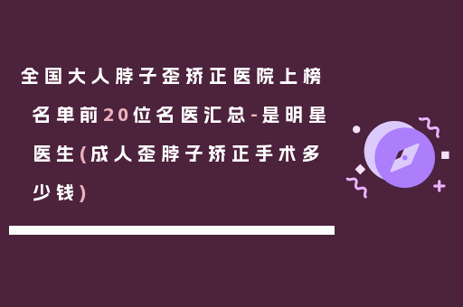 全国大人脖子歪矫正医院上榜名单前20位名医汇总-是明星医生(成人歪脖子矫正手术多少钱)