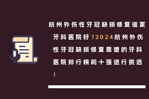 杭州外伤性牙冠缺损修复谁家牙科医院好？2024杭州外伤性牙冠缺损修复靠谱的牙科医院排行榜前十强进行挑选！