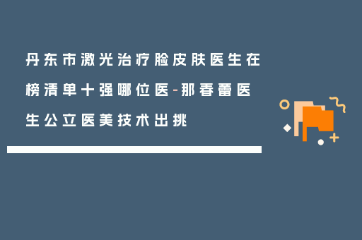 丹东市激光治疗脸皮肤医生在榜清单十强哪位医-那春蕾医生公立医美技术出挑