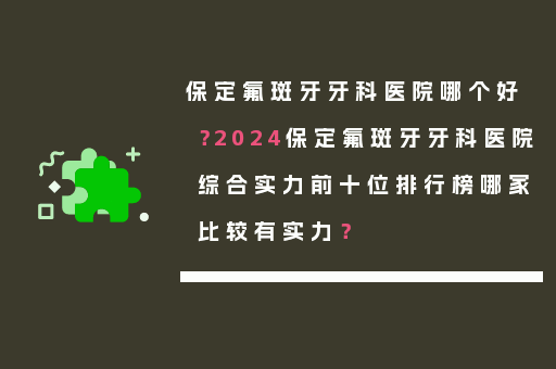 保定氟斑牙牙科医院哪个好？2024保定氟斑牙牙科医院综合实力前十位排行榜哪家比较有实力？