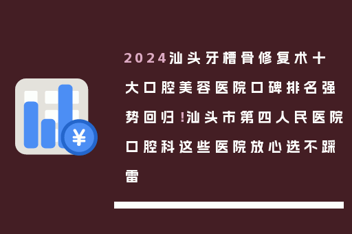 2024汕头牙槽骨修复术十大口腔美容医院口碑排名强势回归！汕头市第四人民医院口腔科这些医院放心选不踩雷