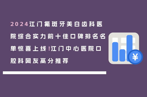 2024江门氟斑牙美白齿科医院综合实力前十佳口碑排名名单惊喜上线！江门中心医院口腔科网友高分推荐
