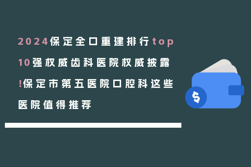 2024保定全口重建排行top10强权威齿科医院权威披露！保定市第五医院口腔科这些医院值得推荐