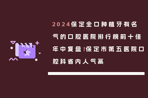 2024保定全口种植牙有名气的口腔医院排行榜前十佳年中复盘！保定市第五医院口腔科省内人气高
