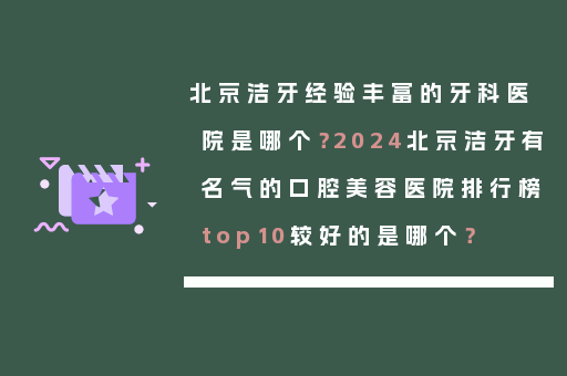 北京洁牙经验丰富的牙科医院是哪个？2024北京洁牙有名气的口腔美容医院排行榜top10较好的是哪个？