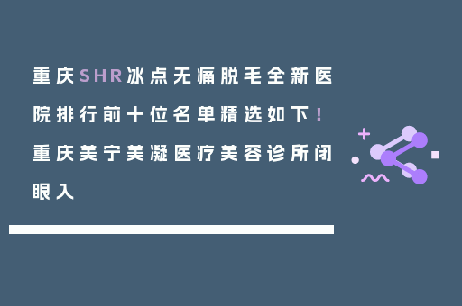 重庆SHR冰点无痛脱毛全新医院排行前十位名单精选如下！重庆美宁美凝医疗美容诊所闭眼入