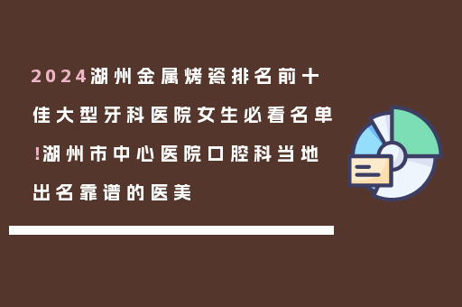 2024湖州金属烤瓷排名前十佳大型牙科医院女生必看名单！湖州市中心医院口腔科当地出名靠谱的医美
