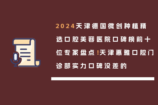 2024天津德国微创种植精选口腔美容医院口碑榜前十位专家盘点！天津惠雅口腔门诊部实力口碑没差的