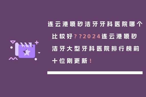 连云港喷砂洁牙牙科医院哪个比较好?？2024连云港喷砂洁牙大型牙科医院排行榜前十位刚更新！