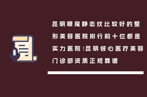 昆明眼尾静态纹比较好的整形美容医院排行前十位都是实力医院！昆明彼心医疗美容门诊部资质正规靠谱